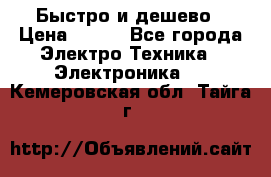 Быстро и дешево › Цена ­ 500 - Все города Электро-Техника » Электроника   . Кемеровская обл.,Тайга г.